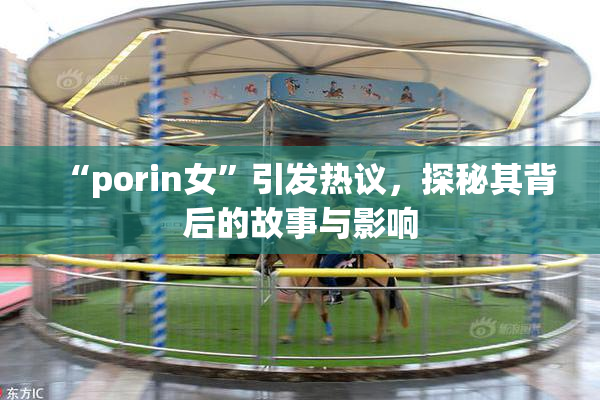 “porin女”引发热议，探秘其背后的故事与影响