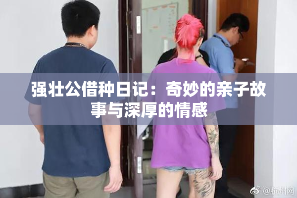 强壮公借种日记：奇妙的亲子故事与深厚的情感