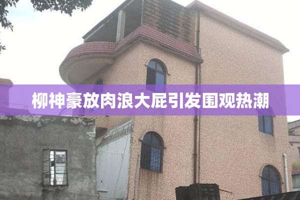 柳神豪放肉浪大屁引发围观热潮