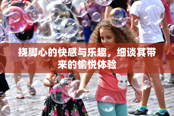 挠脚心的快感与乐趣，细谈其带来的愉悦体验