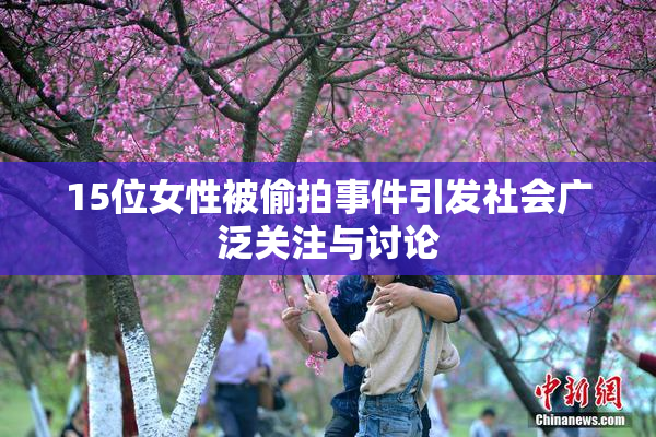 15位女性被偷拍事件引发社会广泛关注与讨论