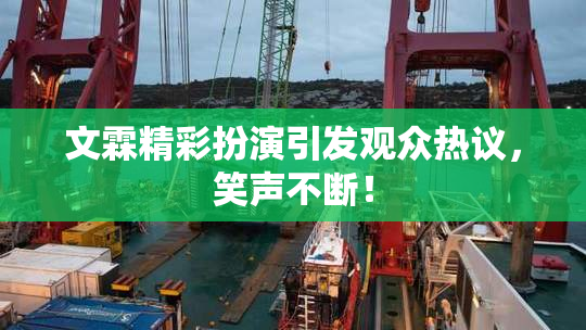 文霖精彩扮演引发观众热议，笑声不断！