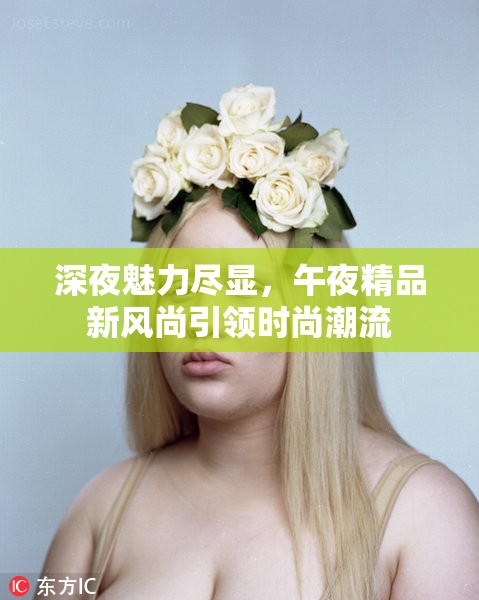 深夜魅力尽显，午夜精品新风尚引领时尚潮流