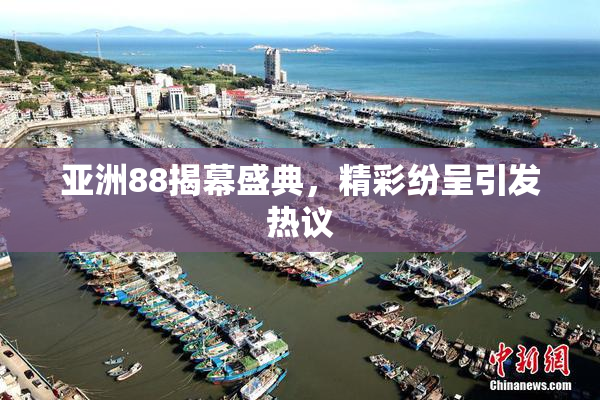 亚洲88揭幕盛典，精彩纷呈引发热议