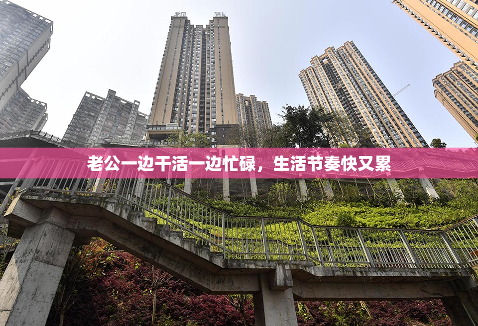 老公一边干活一边忙碌，生活节奏快又累