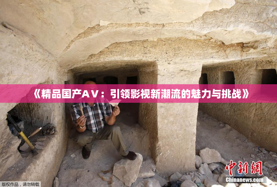 《精品国产AⅤ：引领影视新潮流的魅力与挑战》