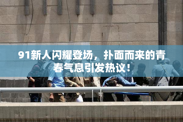 91新人闪耀登场，扑面而来的青春气息引发热议！