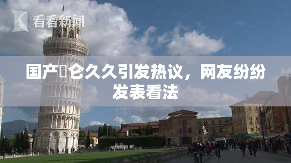 国产婬仑久久引发热议，网友纷纷发表看法