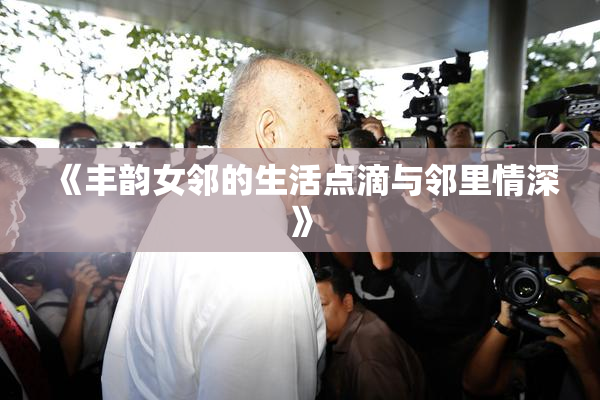 《丰韵女邻的生活点滴与邻里情深》