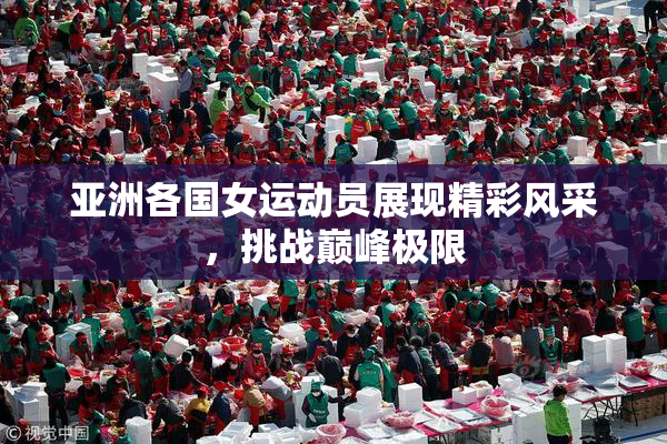 亚洲各国女运动员展现精彩风采，挑战巅峰极限
