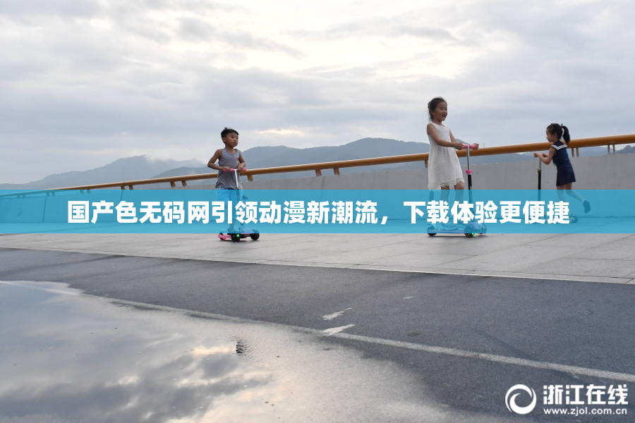 国产色无码网引领动漫新潮流，下载体验更便捷