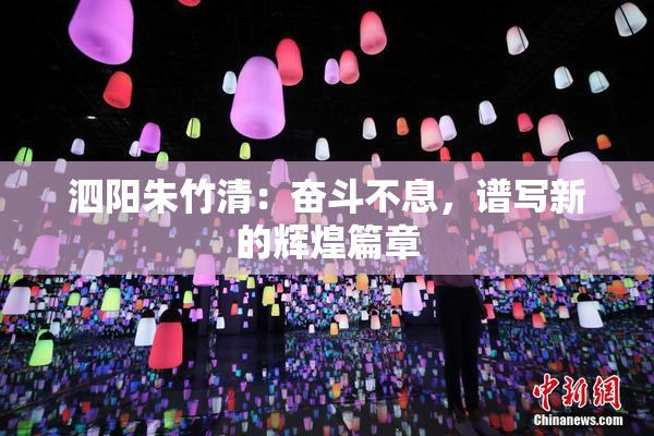 泗阳朱竹清：奋斗不息，谱写新的辉煌篇章