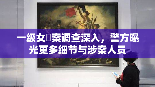 一级女婬案调查深入，警方曝光更多细节与涉案人员