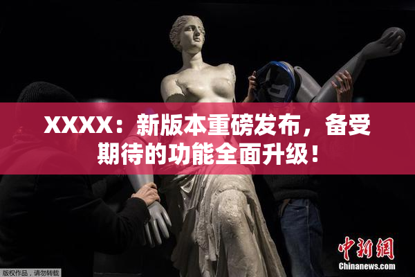 XXXX：新版本重磅发布，备受期待的功能全面升级！