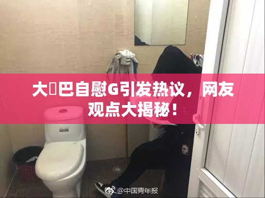 大鳮巴自慰G引发热议，网友观点大揭秘！