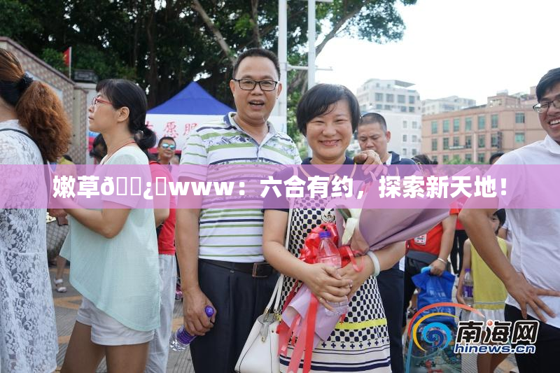 嫩草🌿‌www：六合有约，探索新天地！