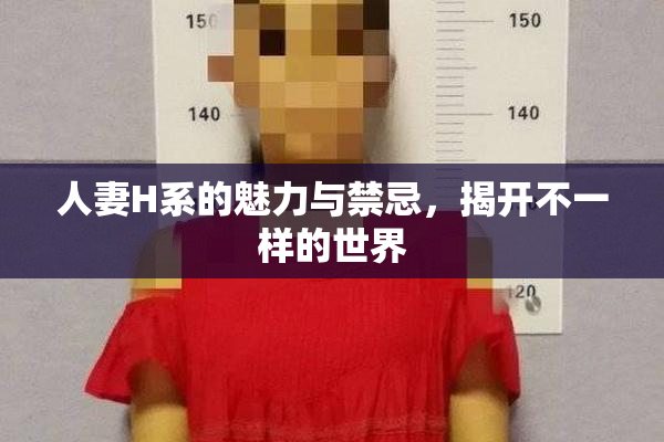 人妻H系的魅力与禁忌，揭开不一样的世界
