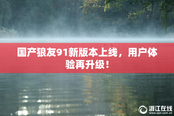 国产狼友91新版本上线，用户体验再升级！