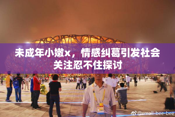 未成年小嫩x，情感纠葛引发社会关注忍不住探讨