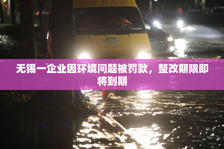 无锡一企业因环境问题被罚款，整改期限即将到期