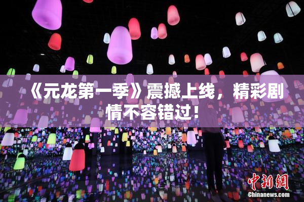《元龙第一季》震撼上线，精彩剧情不容错过！