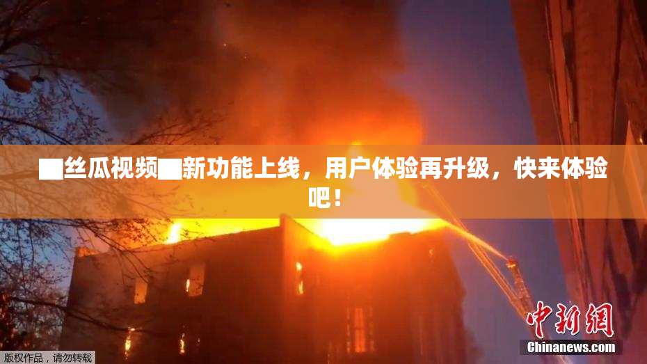 ▇丝瓜视频▇新功能上线，用户体验再升级，快来体验吧！