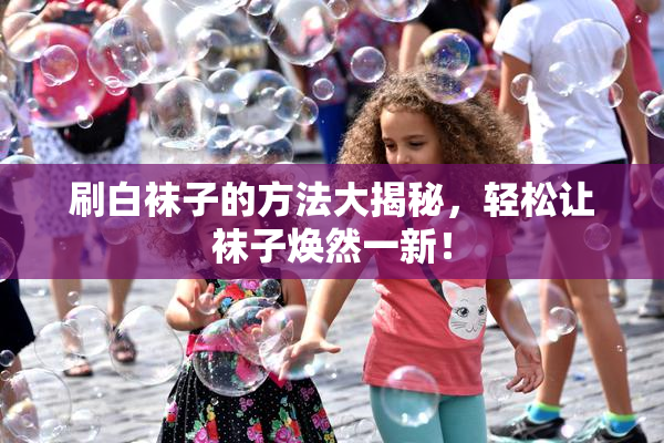刷白袜子的方法大揭秘，轻松让袜子焕然一新！