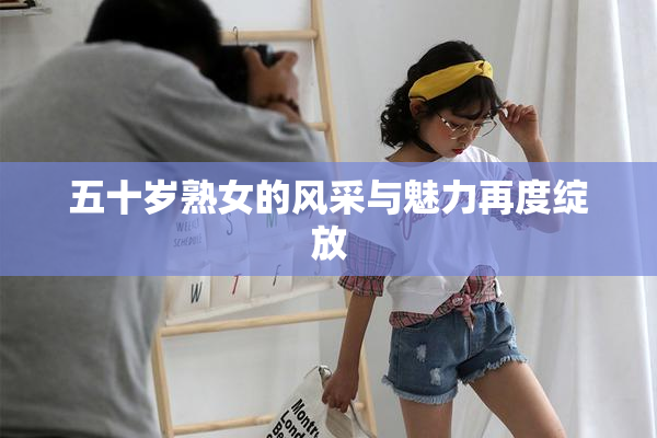 五十岁熟女的风采与魅力再度绽放