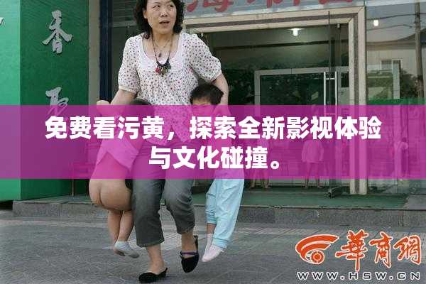 免费看污黄，探索全新影视体验与文化碰撞。