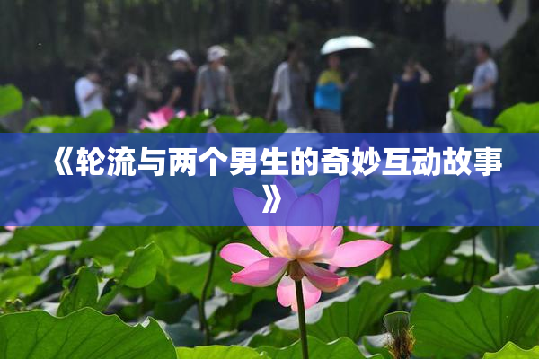 《轮流与两个男生的奇妙互动故事》