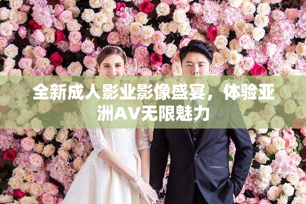 全新成人影业影像盛宴，体验亚洲AV无限魅力