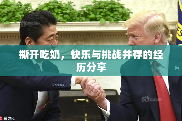 撕开吃奶，快乐与挑战并存的经历分享
