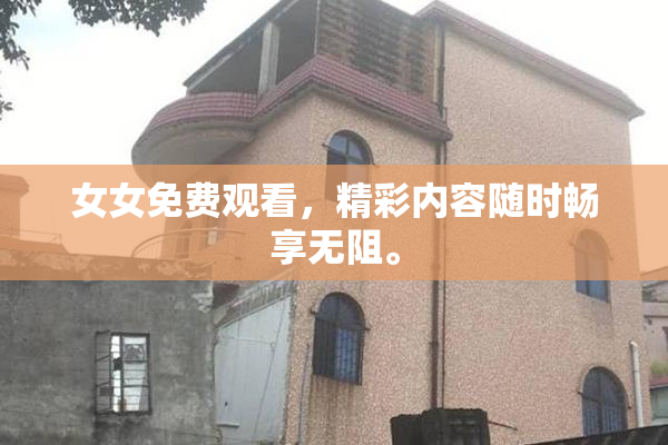 女女免费观看，精彩内容随时畅享无阻。