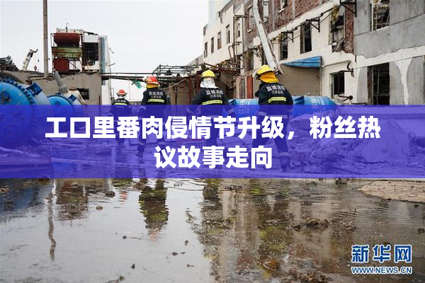 工口里番肉侵情节升级，粉丝热议故事走向