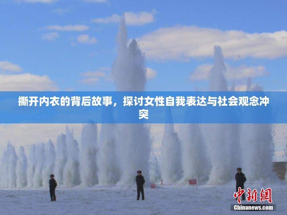 撕开内衣的背后故事，探讨女性自我表达与社会观念冲突