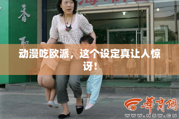 动漫吃欧派，这个设定真让人惊讶！