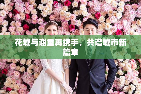 花城与谢重再携手，共谱城市新篇章