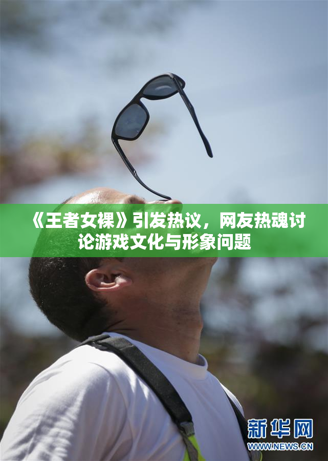 《王者女裸》引发热议，网友热魂讨论游戏文化与形象问题
