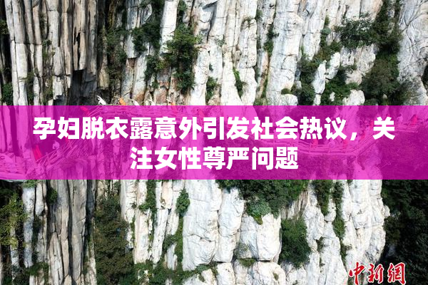 孕妇脱衣露意外引发社会热议，关注女性尊严问题