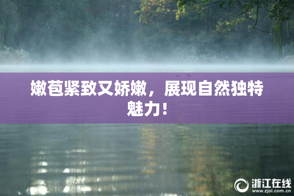 嫩苞紧致又娇嫩，展现自然独特魅力！