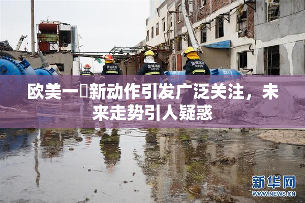 欧美一級新动作引发广泛关注，未来走势引人疑惑