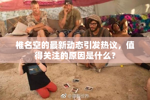 椎名空的最新动态引发热议，值得关注的原因是什么？