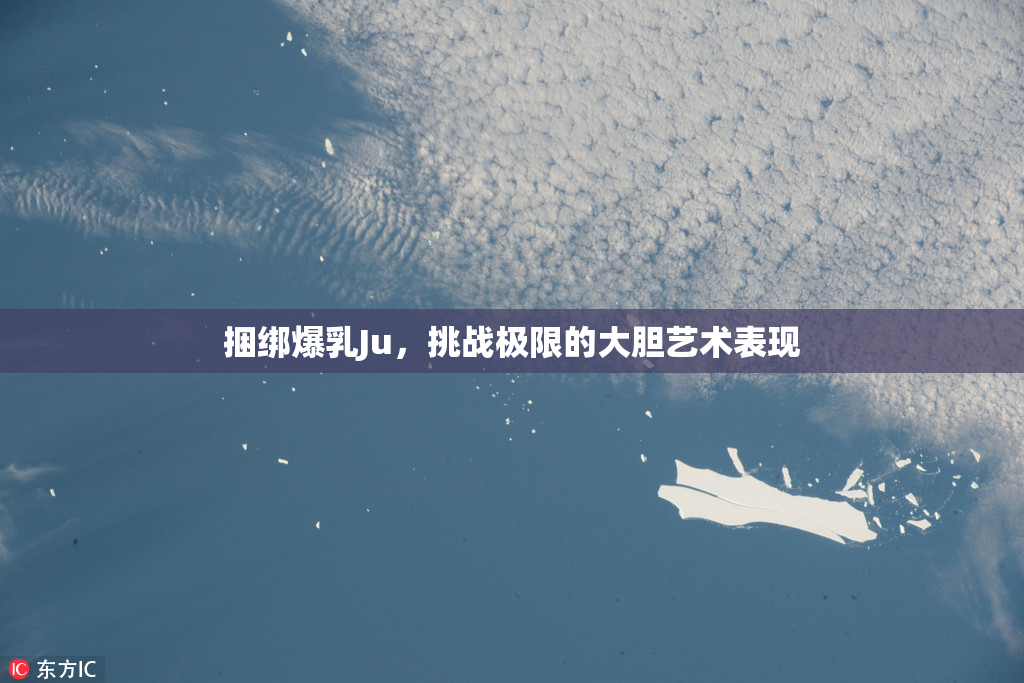 捆绑爆乳Ju，挑战极限的大胆艺术表现