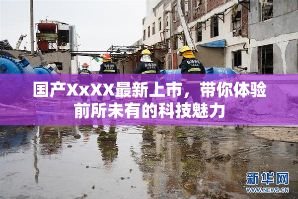 国产XxXX最新上市，带你体验前所未有的科技魅力