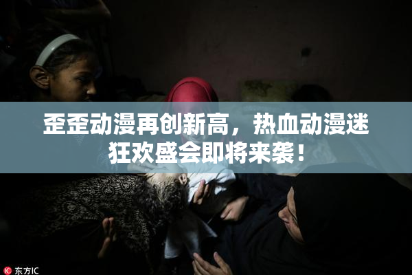歪歪动漫再创新高，热血动漫迷狂欢盛会即将来袭！