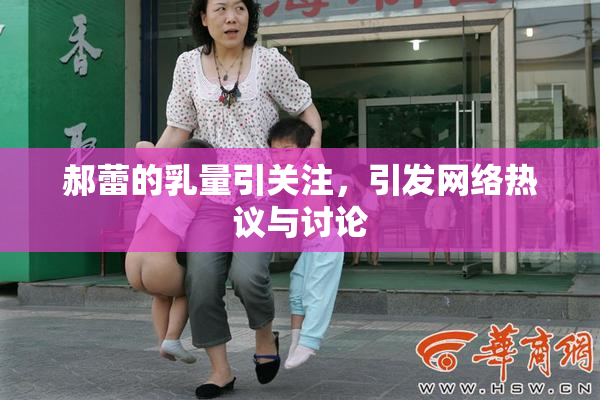 郝蕾的乳量引关注，引发网络热议与讨论
