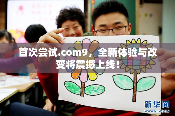 首次尝试.com9，全新体验与改变将震撼上线！