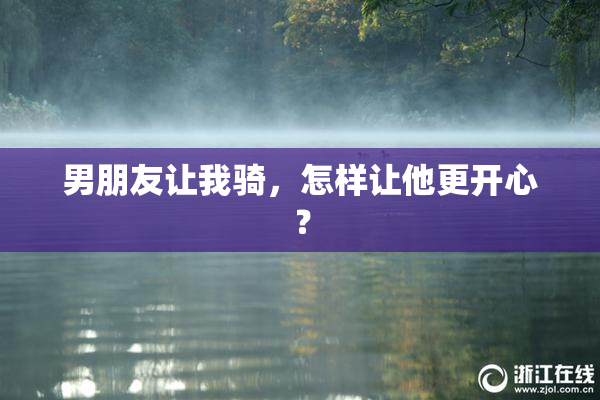 男朋友让我骑，怎样让他更开心？