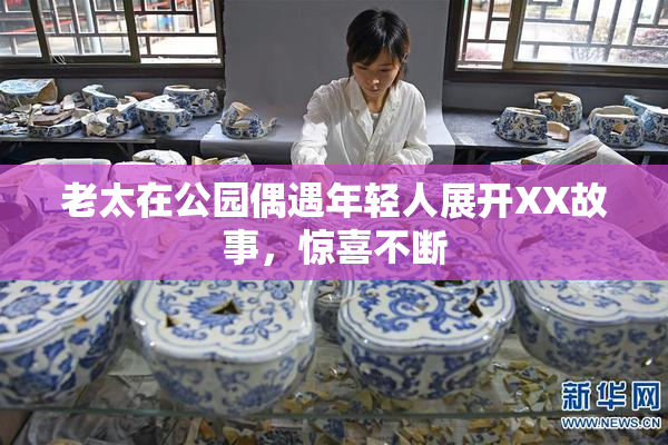 老太在公园偶遇年轻人展开XX故事，惊喜不断
