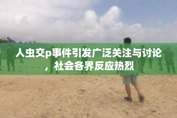 人虫交p事件引发广泛关注与讨论，社会各界反应热烈